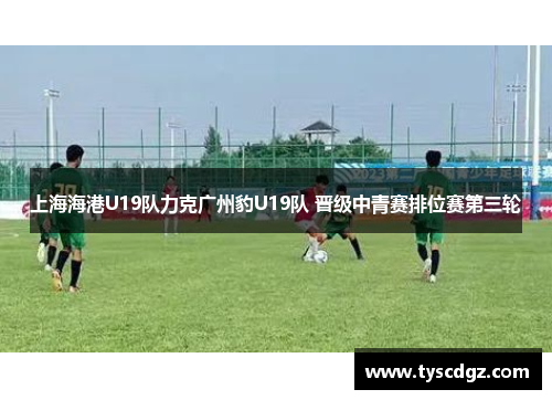 上海海港U19队力克广州豹U19队 晋级中青赛排位赛第三轮