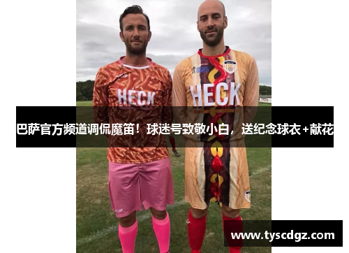 巴萨官方频道调侃魔笛！球迷号致敬小白，送纪念球衣+献花